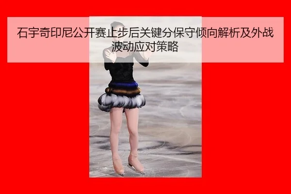 石宇奇印尼公开赛止步后关键分保守倾向解析及外战波动应对策略