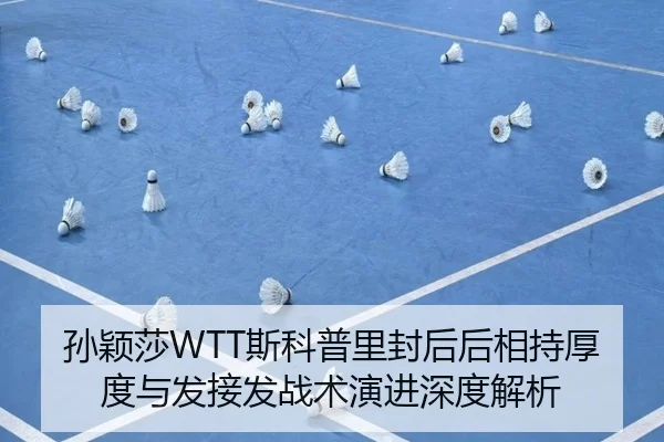 孙颖莎WTT斯科普里封后后相持厚度与发接发战术演进深度解析