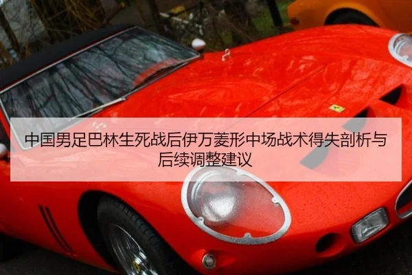 中国男足巴林生死战后伊万菱形中场战术得失剖析与后续调整建议