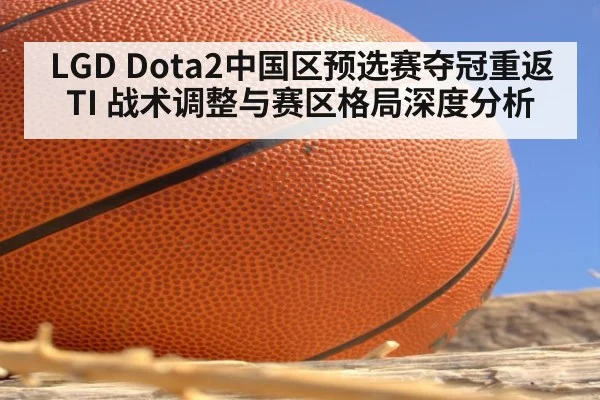 LGD Dota2中国区预选赛夺冠重返TI 战术调整与赛区格局深度分析