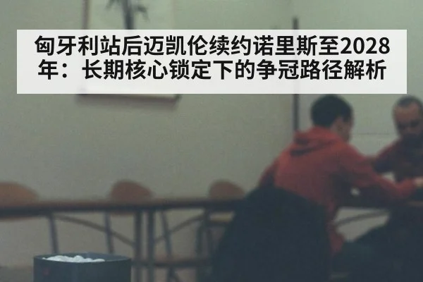 匈牙利站后迈凯伦续约诺里斯至2028年：长期核心锁定下的争冠路径解析