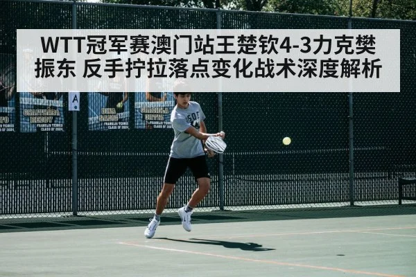 WTT冠军赛澳门站王楚钦4-3力克樊振东 反手拧拉落点变化战术深度解析