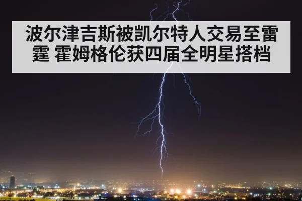 波尔津吉斯被凯尔特人交易至雷霆 霍姆格伦获四届全明星搭档