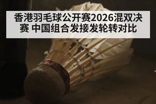 香港羽毛球公开赛2026混双决赛 中国组合发接发轮转对比