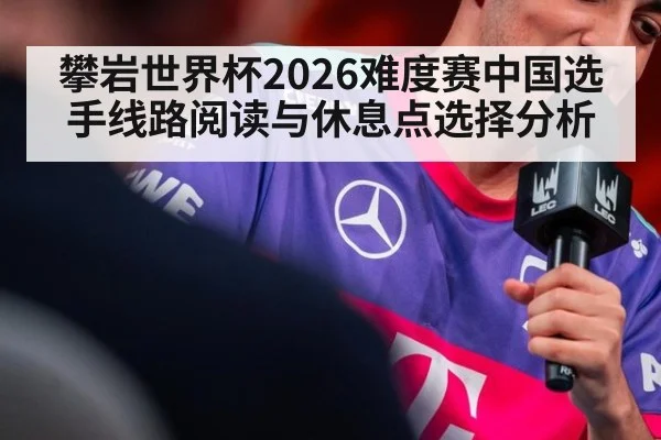 攀岩世界杯2026难度赛中国选手线路阅读与休息点选择分析