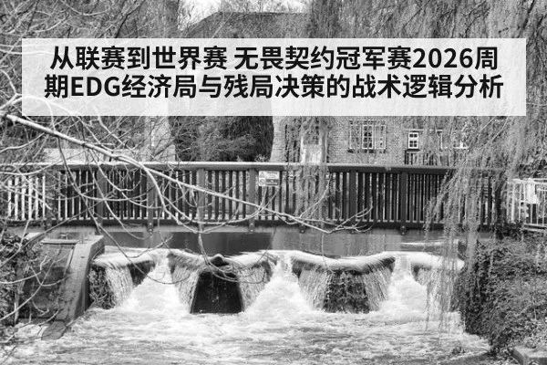 从联赛到世界赛 无畏契约冠军赛2026周期EDG经济局与残局决策的战术逻辑分析