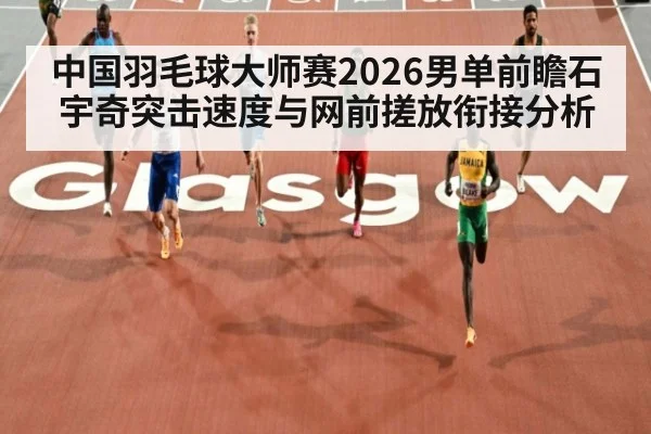 中国羽毛球大师赛2026男单前瞻石宇奇突击速度与网前搓放衔接分析