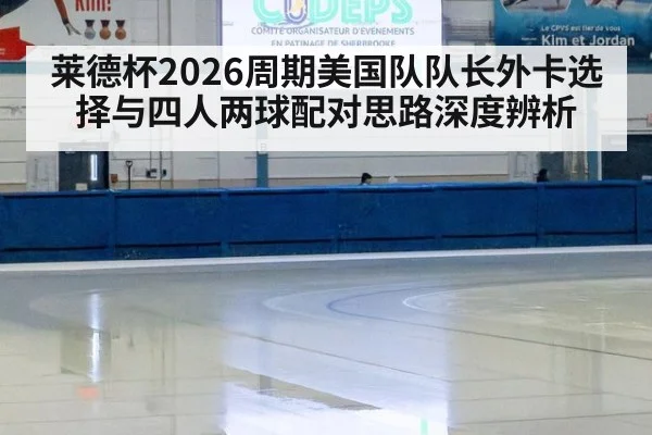 莱德杯2026周期美国队队长外卡选择与四人两球配对思路深度辨析