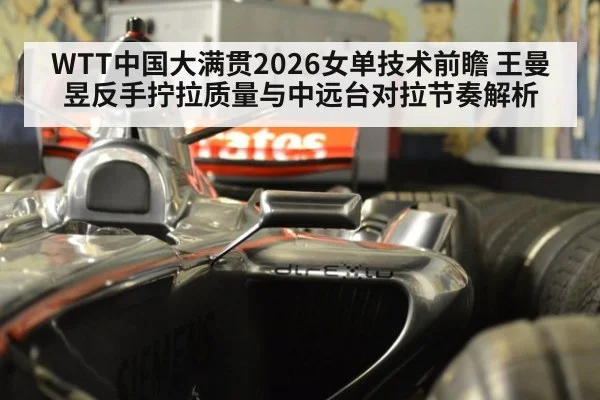 WTT中国大满贯2026女单技术前瞻 王曼昱反手拧拉质量与中远台对拉节奏解析