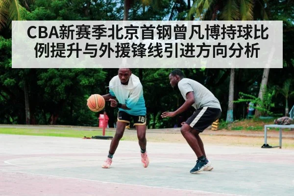 CBA新赛季北京首钢曾凡博持球比例提升与外援锋线引进方向分析