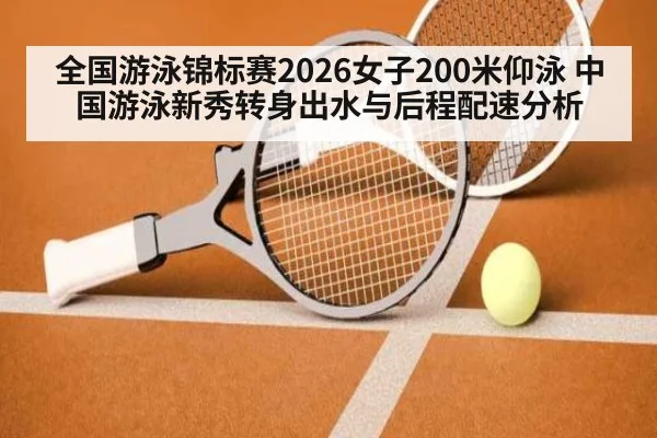 全国游泳锦标赛2026女子200米仰泳 中国游泳新秀转身出水与后程配速分析