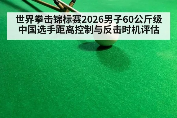 世界拳击锦标赛2026男子60公斤级中国选手距离控制与反击时机评估