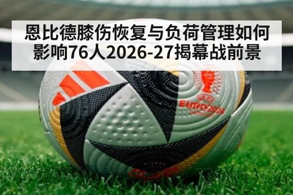 恩比德膝伤恢复与负荷管理如何影响76人2026-27揭幕战前景