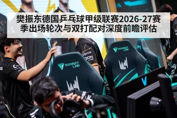 樊振东德国乒乓球甲级联赛2026-27赛季出场轮次与双打配对深度前瞻评估
