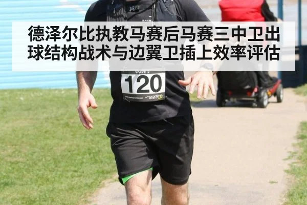 德泽尔比执教马赛后马赛三中卫出球结构战术与边翼卫插上效率评估