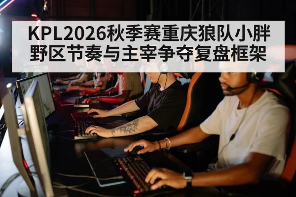 KPL2026秋季赛重庆狼队小胖野区节奏与主宰争夺复盘框架