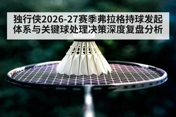 独行侠2026-27赛季弗拉格持球发起体系与关键球处理决策深度复盘分析