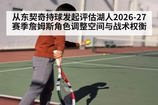 从东契奇持球发起评估湖人2026-27赛季詹姆斯角色调整空间与战术权衡