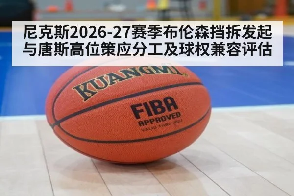 尼克斯2026-27赛季布伦森挡拆发起与唐斯高位策应分工及球权兼容评估